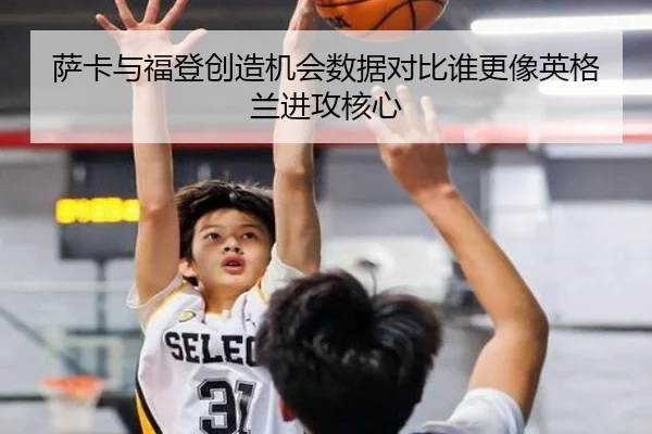 萨卡与福登创造机会数据对比谁更像英格兰进攻核心