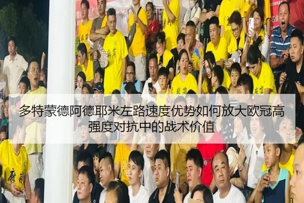 多特蒙德阿德耶米左路速度优势如何放大欧冠高强度对抗中的战术价值
