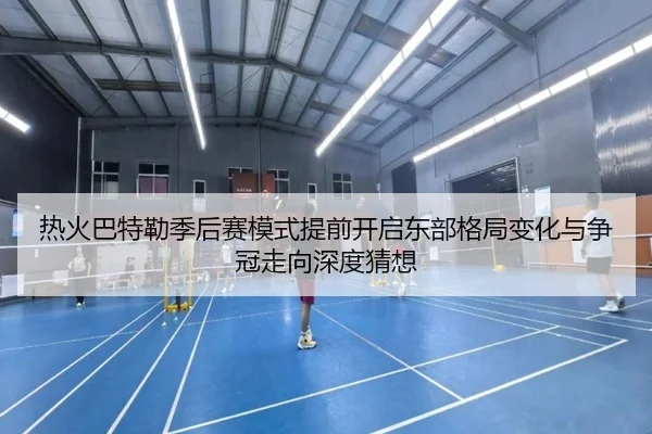 热火巴特勒季后赛模式提前开启东部格局变化与争冠走向深度猜想