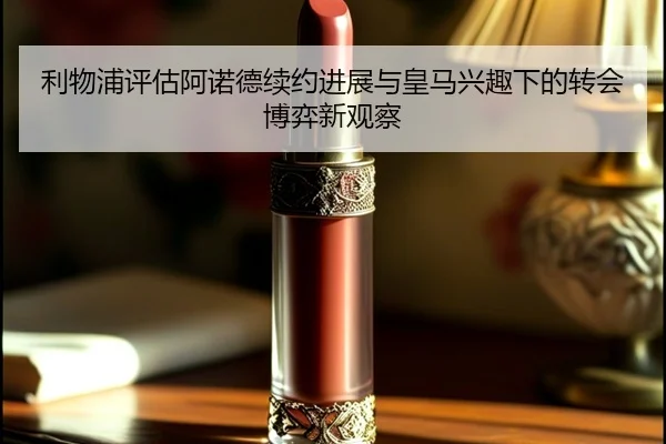 利物浦评估阿诺德续约进展与皇马兴趣下的转会博弈新观察