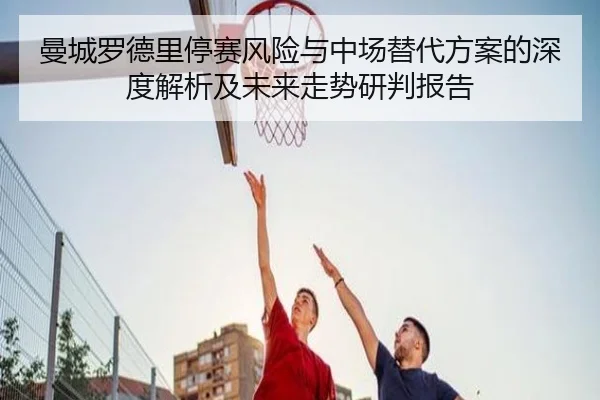 曼城罗德里停赛风险与中场替代方案的深度解析及未来走势研判报告