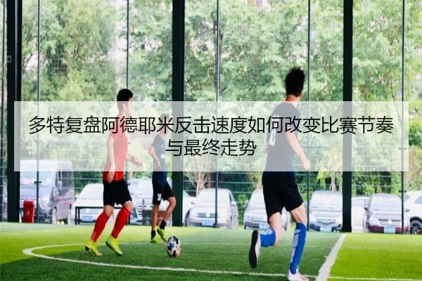 多特复盘阿德耶米反击速度如何改变比赛节奏与最终走势