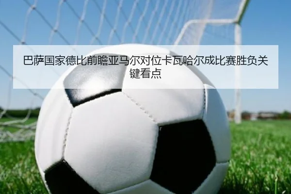 巴萨国家德比前瞻亚马尔对位卡瓦哈尔成比赛胜负关键看点