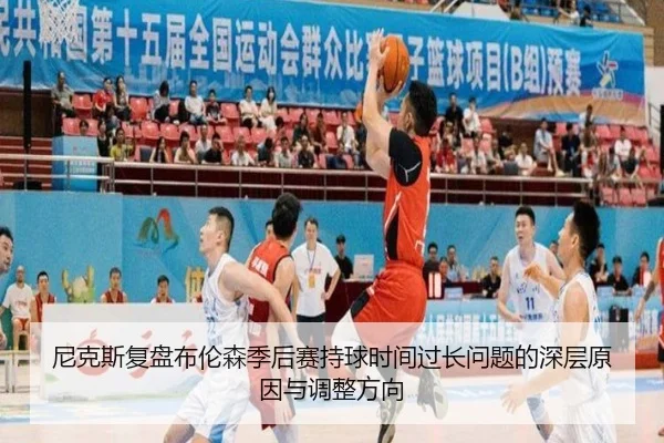 尼克斯复盘布伦森季后赛持球时间过长问题的深层原因与调整方向