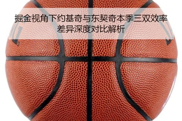 掘金视角下约基奇与东契奇本季三双效率差异深度对比解析