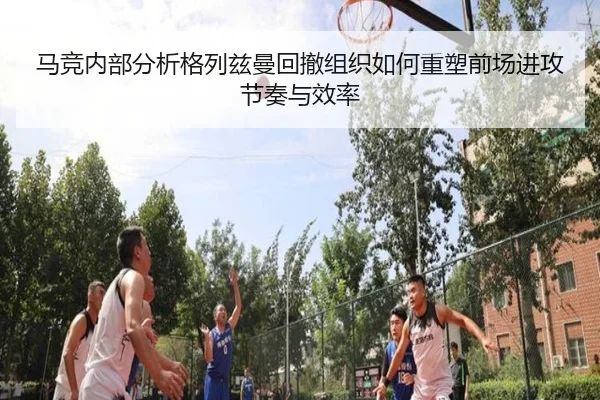 马竞内部分析格列兹曼回撤组织如何重塑前场进攻节奏与效率