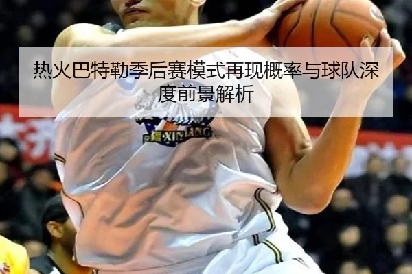 热火巴特勒季后赛模式再现概率与球队深度前景解析