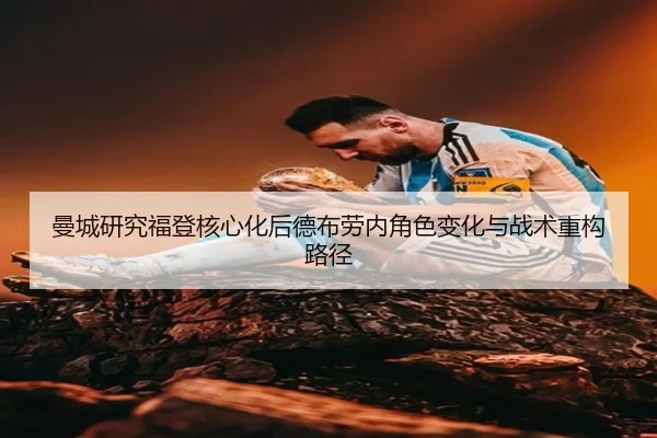曼城研究福登核心化后德布劳内角色变化与战术重构路径