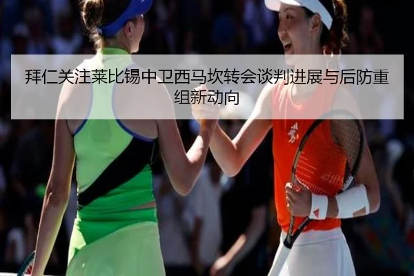 拜仁关注莱比锡中卫西马坎转会谈判进展与后防重组新动向