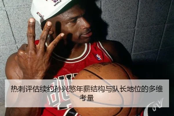 热刺评估续约孙兴慜年薪结构与队长地位的多维考量