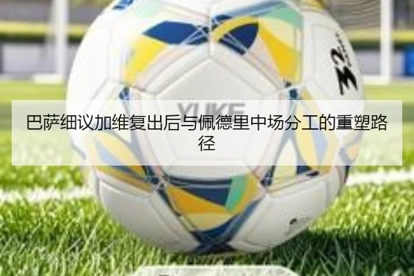 巴萨细议加维复出后与佩德里中场分工的重塑路径