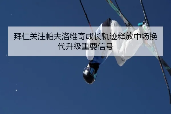 拜仁关注帕夫洛维奇成长轨迹释放中场换代升级重要信号