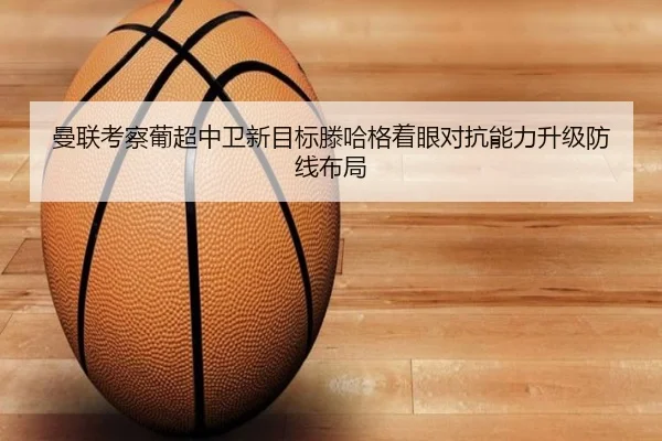 曼联考察葡超中卫新目标滕哈格着眼对抗能力升级防线布局