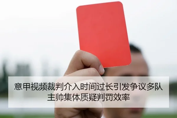 意甲视频裁判介入时间过长引发争议多队主帅集体质疑判罚效率