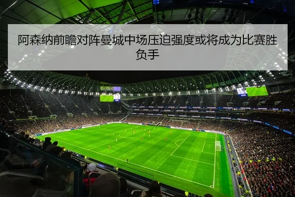 阿森纳前瞻对阵曼城中场压迫强度或将成为比赛胜负手