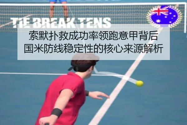 索默扑救成功率领跑意甲背后 国米防线稳定性的核心来源解析