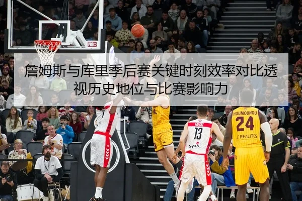 詹姆斯与库里季后赛关键时刻效率对比透视历史地位与比赛影响力