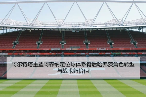 阿尔特塔重塑阿森纳定位球体系背后哈弗茨角色转型与战术新价值