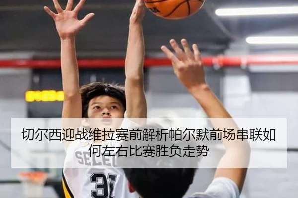 切尔西迎战维拉赛前解析帕尔默前场串联如何左右比赛胜负走势